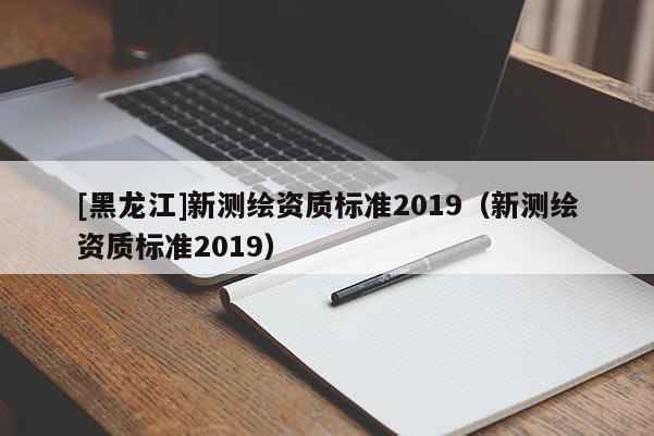 [黑龙江]新测绘资质标准2019（新测绘资质标准2019）
