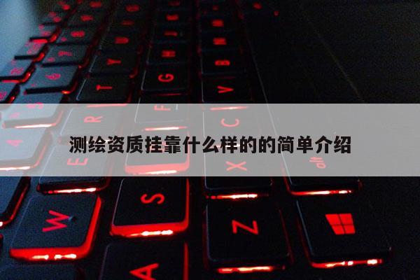 测绘资质挂靠什么样的的简单介绍