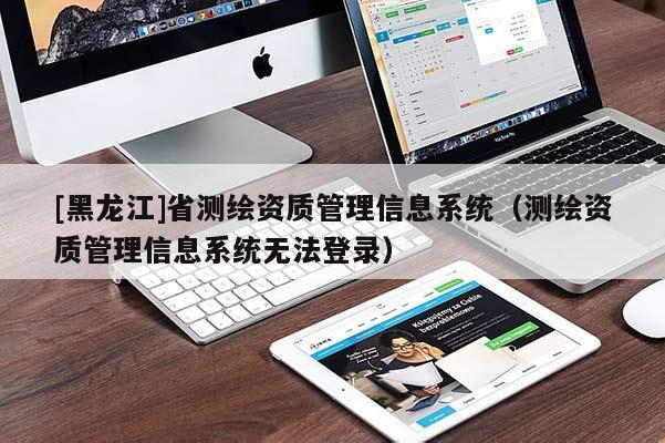 [黑龙江]省测绘资质管理信息系统（测绘资质管理信息系统无法登录）