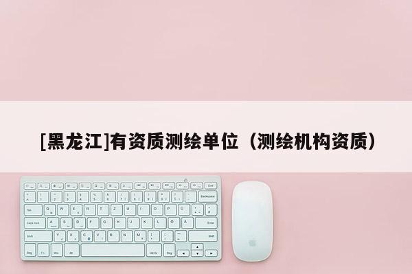 [黑龙江]有资质测绘单位（测绘机构资质）