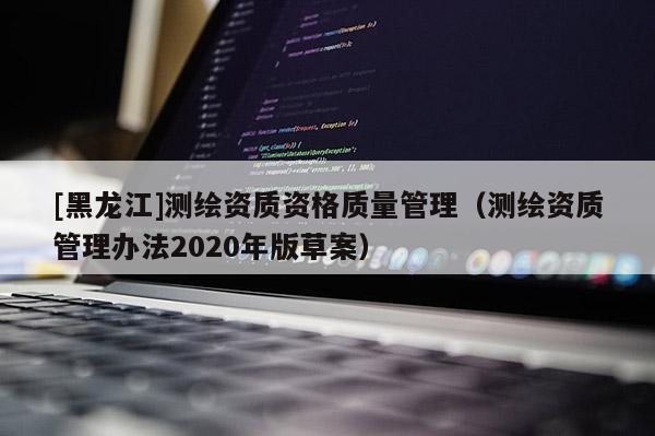 [黑龙江]测绘资质资格质量管理（测绘资质管理办法2020年版草案）