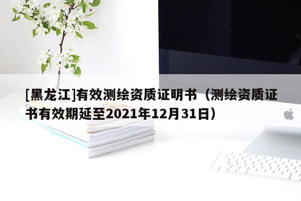 [黑龙江]有效测绘资质证明书（测绘资质证书有效期延至2021年12月31日）