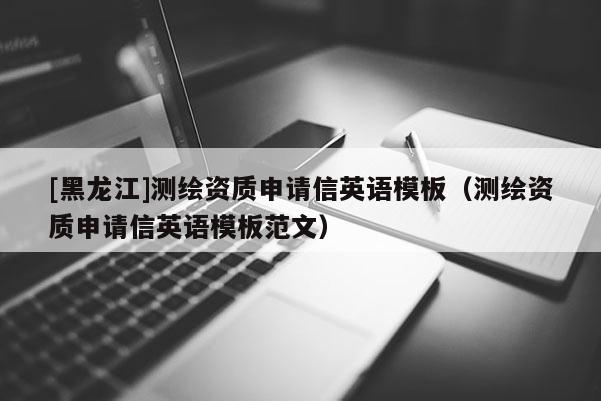 [黑龙江]测绘资质申请信英语模板（测绘资质申请信英语模板范文）