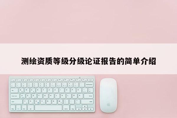 测绘资质等级分级论证报告的简单介绍