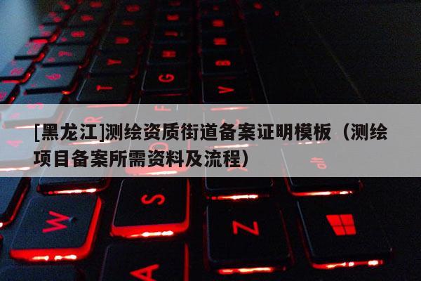 [黑龙江]测绘资质街道备案证明模板（测绘项目备案所需资料及流程）
