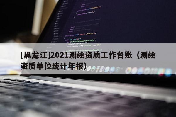 [黑龙江]2021测绘资质工作台账（测绘资质单位统计年报）