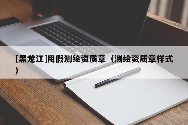 [黑龙江]用假测绘资质章（测绘资质章样式）
