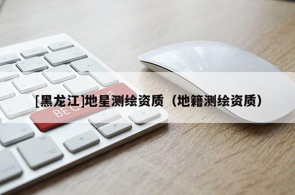 [黑龙江]地星测绘资质（地籍测绘资质）
