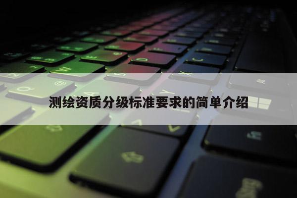 测绘资质分级标准要求的简单介绍