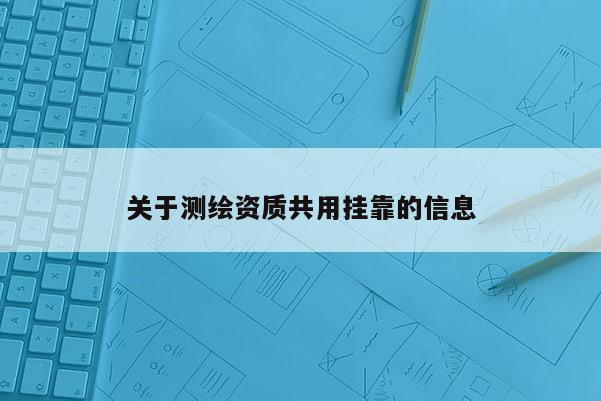 关于测绘资质共用挂靠的信息