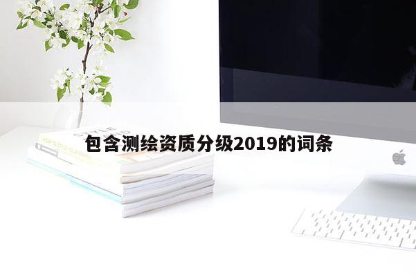 包含测绘资质分级2019的词条