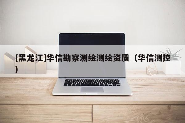 [黑龙江]华信勘察测绘测绘资质（华信测控）