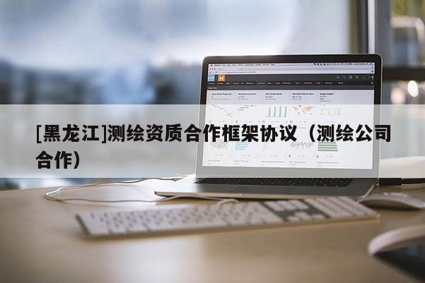 [黑龙江]测绘资质合作框架协议（测绘公司合作）