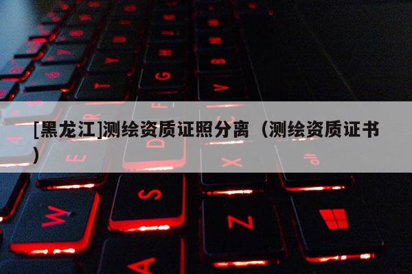 [黑龙江]测绘资质证照分离（测绘资质证书）