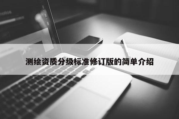 测绘资质分级标准修订版的简单介绍