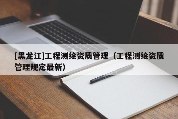 [黑龙江]工程测绘资质管理（工程测绘资质管理规定最新）