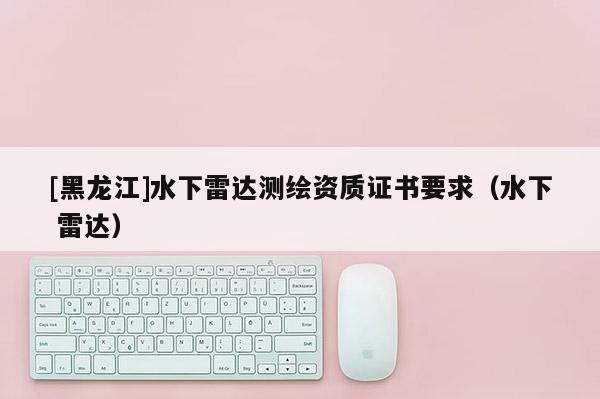 [黑龙江]水下雷达测绘资质证书要求（水下 雷达）