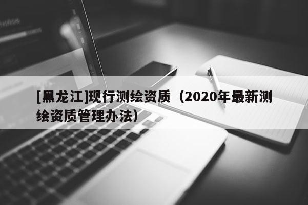 [黑龙江]现行测绘资质（2020年最新测绘资质管理办法）