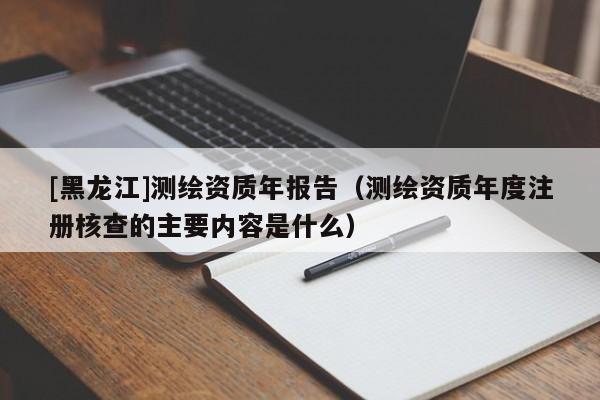 [黑龙江]测绘资质年报告（测绘资质年度注册核查的主要内容是什么）