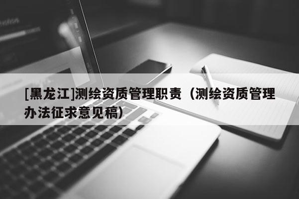 [黑龙江]测绘资质管理职责（测绘资质管理办法征求意见稿）