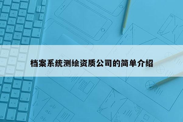 档案系统测绘资质公司的简单介绍