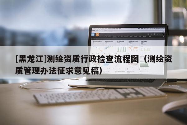 [黑龙江]测绘资质行政检查流程图（测绘资质管理办法征求意见稿）