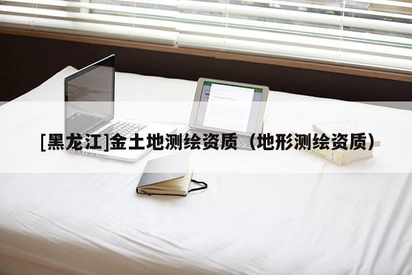 [黑龙江]金土地测绘资质（地形测绘资质）