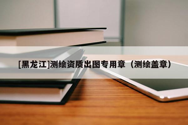 [黑龙江]测绘资质出图专用章（测绘盖章）