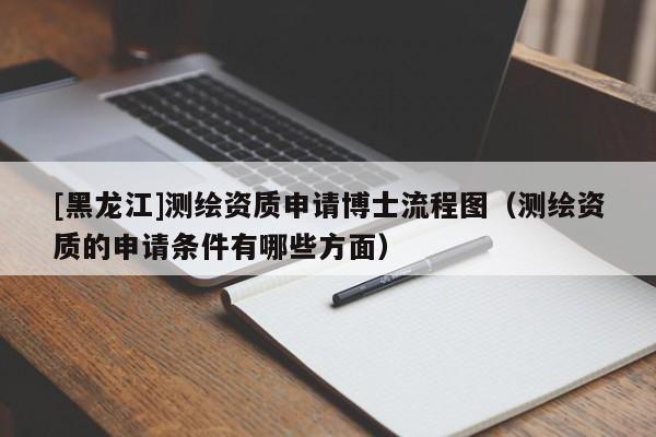 [黑龙江]测绘资质申请博士流程图（测绘资质的申请条件有哪些方面）