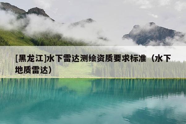 [黑龙江]水下雷达测绘资质要求标准（水下地质雷达）