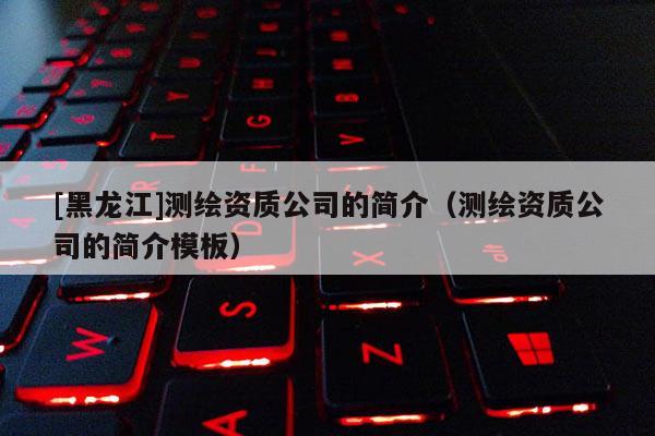 [黑龙江]测绘资质公司的简介（测绘资质公司的简介模板）