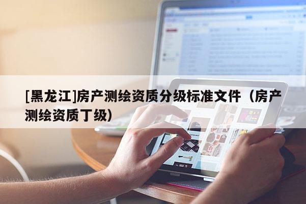 [黑龙江]房产测绘资质分级标准文件（房产测绘资质丁级）