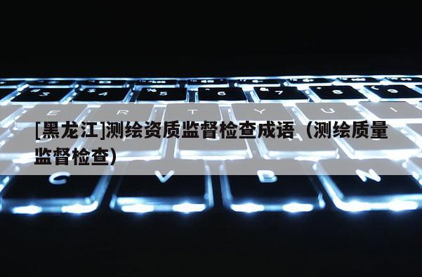 [黑龙江]测绘资质监督检查成语（测绘质量监督检查）