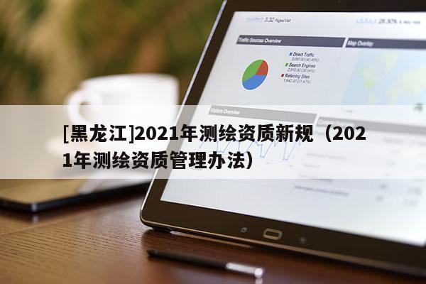 [黑龙江]2021年测绘资质新规（2021年测绘资质管理办法）