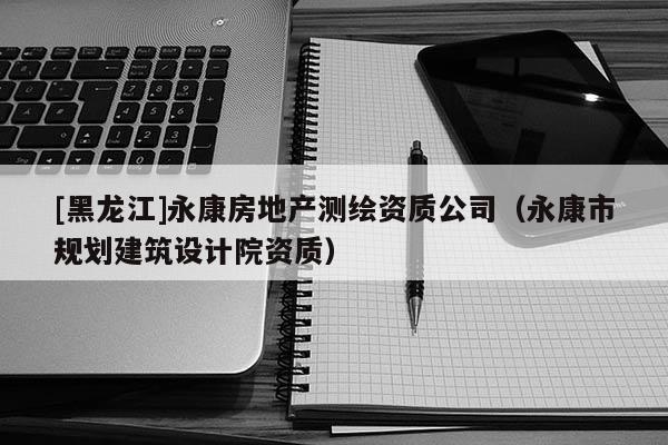 [黑龙江]永康房地产测绘资质公司（永康市规划建筑设计院资质）