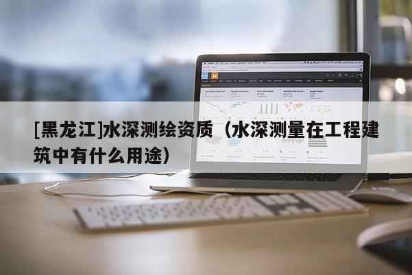 [黑龙江]水深测绘资质（水深测量在工程建筑中有什么用途）