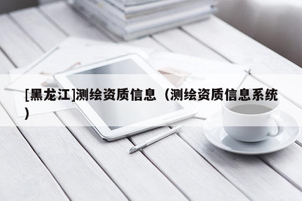 [黑龙江]测绘资质信息（测绘资质信息系统）