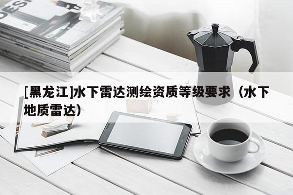 [黑龙江]水下雷达测绘资质等级要求（水下地质雷达）