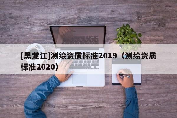 [黑龙江]测绘资质标准2019（测绘资质标准2020）