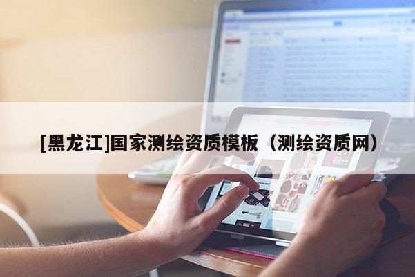 [黑龙江]国家测绘资质模板（测绘资质网）