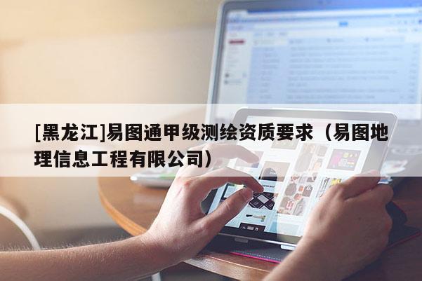 [黑龙江]易图通甲级测绘资质要求（易图地理信息工程有限公司）