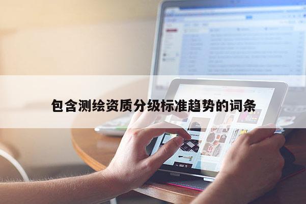 包含测绘资质分级标准趋势的词条