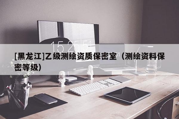 [黑龙江]乙级测绘资质保密室（测绘资料保密等级）