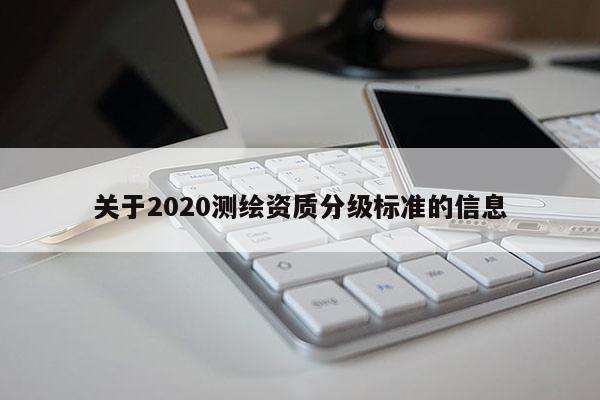 关于2020测绘资质分级标准的信息