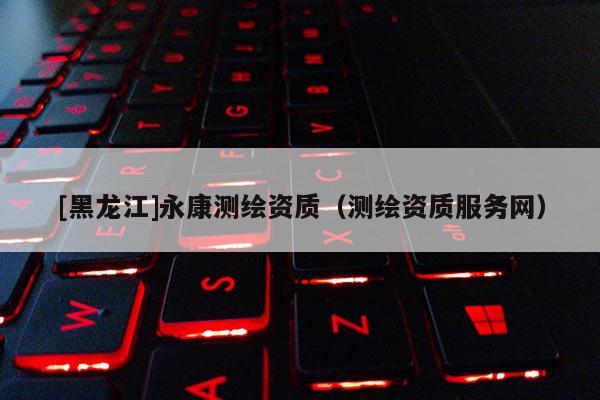 [黑龙江]永康测绘资质（测绘资质服务网）