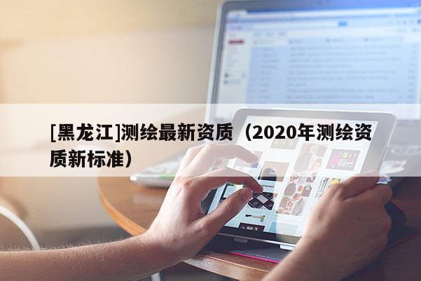 [黑龙江]测绘最新资质（2020年测绘资质新标准）