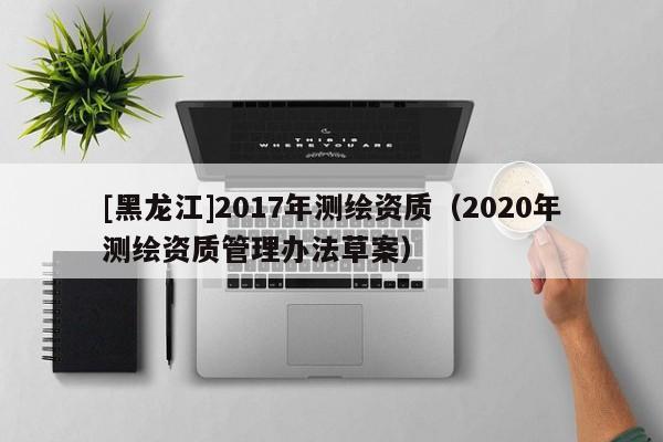 [黑龙江]2017年测绘资质（2020年测绘资质管理办法草案）
