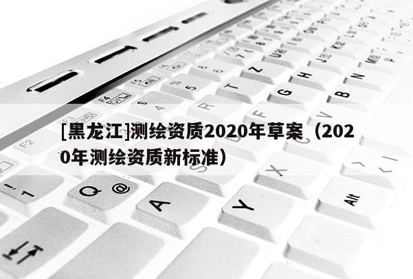 [黑龙江]测绘资质2020年草案（2020年测绘资质新标准）