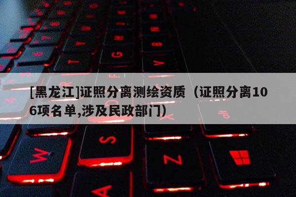 [黑龙江]证照分离测绘资质（证照分离106项名单,涉及民政部门）