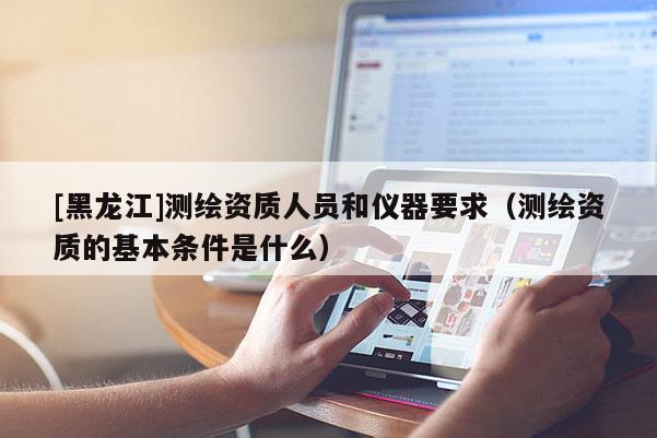 [黑龙江]测绘资质人员和仪器要求（测绘资质的基本条件是什么）